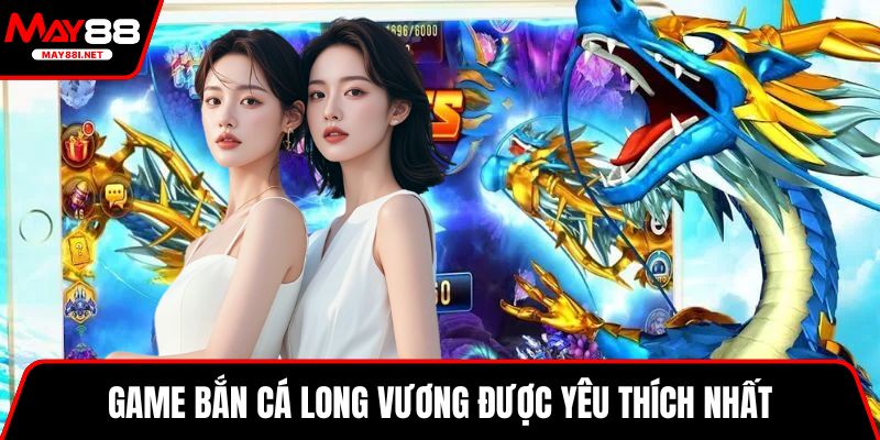 Game bắn cá Long Vương được yêu thích nhất