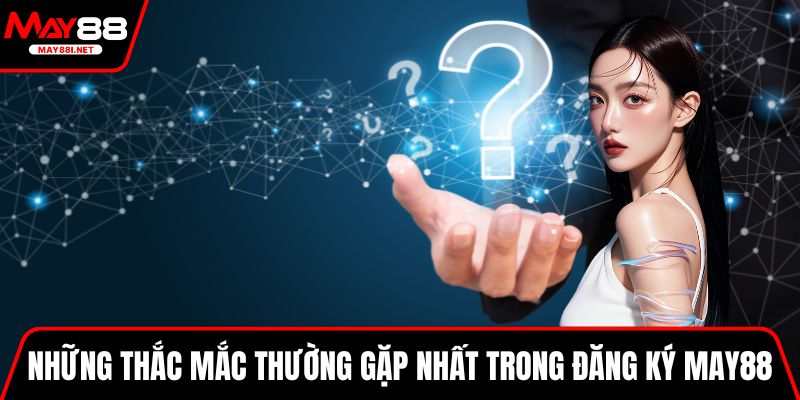 Những thắc mắc thường gặp nhất trong khâu đăng ký MAY88