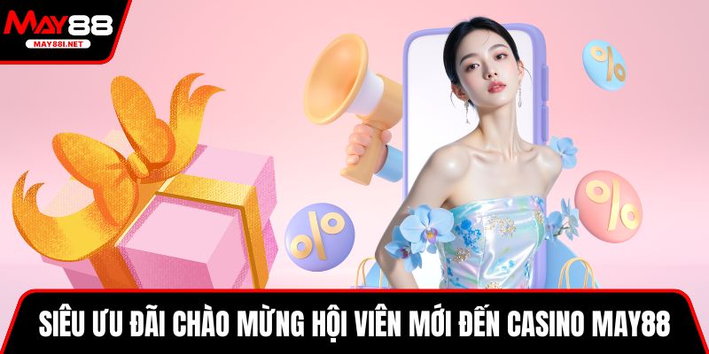 Siêu ưu đãi chào mừng hội viên mới đến casino MAY88