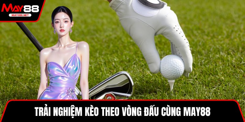 Trải nghiệm kèo theo vòng đấu cùng MAY88